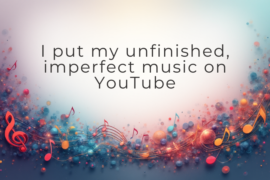 I put my unfinished, imperfect music on YouTube